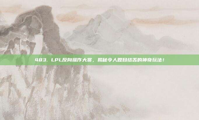 483. LPL反向操作大赏，揭秘令人瞠目结舌的神奇玩法！