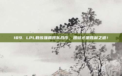 189. LPL教练强调团队合作，团结才是胜利之道！