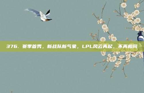 376. 赛季首秀，新战队新气象，LPL风云再起，不再相同