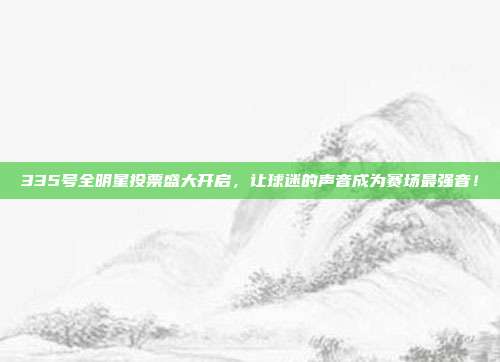 335号全明星投票盛大开启，让球迷的声音成为赛场最强音！