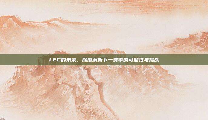 LEC的未来，深度解析下一赛季的可能性与挑战