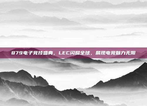 879电子竞技盛典，LEC闪耀全球，展现电竞魅力无限