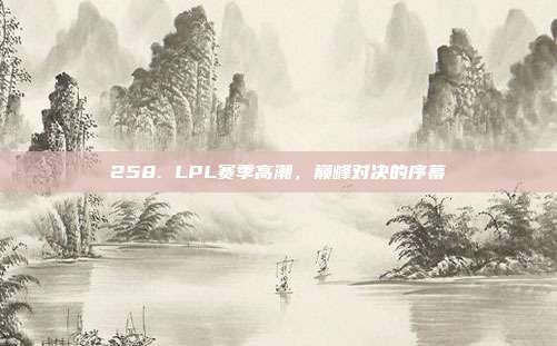 258. LPL赛季高潮，巅峰对决的序幕