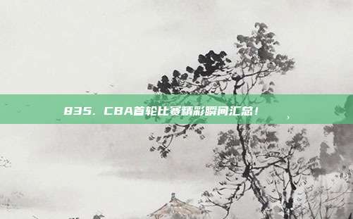 835. CBA首轮比赛精彩瞬间汇总！📸