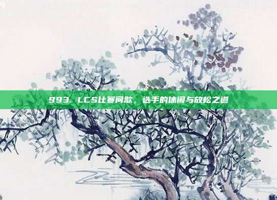 993. LCS比赛间歇，选手的休闲与放松之道