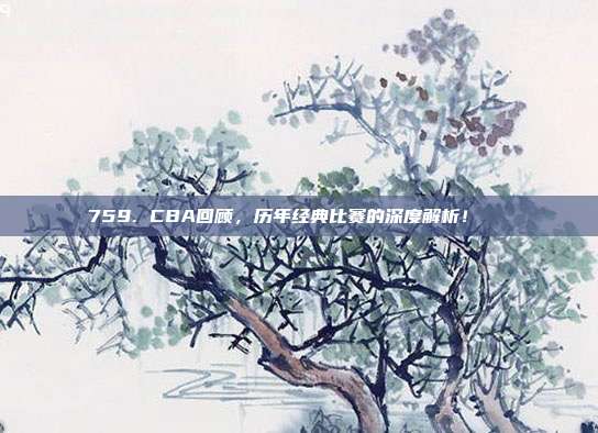 759. CBA回顾，历年经典比赛的深度解析！📜