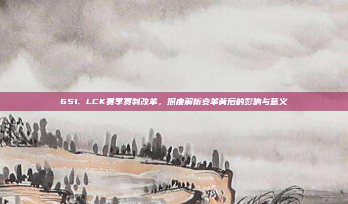 651. LCK赛季赛制改革，深度解析变革背后的影响与意义