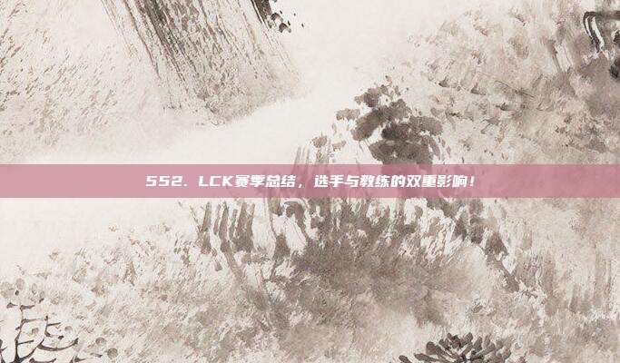 552. LCK赛季总结，选手与教练的双重影响！