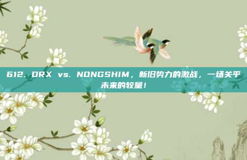 612. DRX vs. NONGSHIM，新旧势力的激战，一场关乎未来的较量！