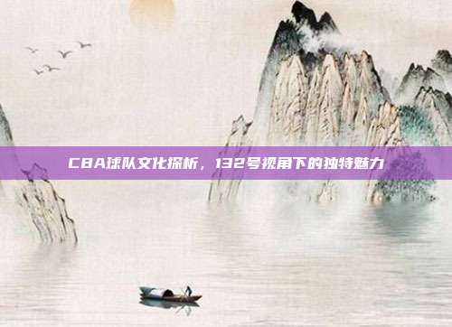 CBA球队文化探析，132号视角下的独特魅力