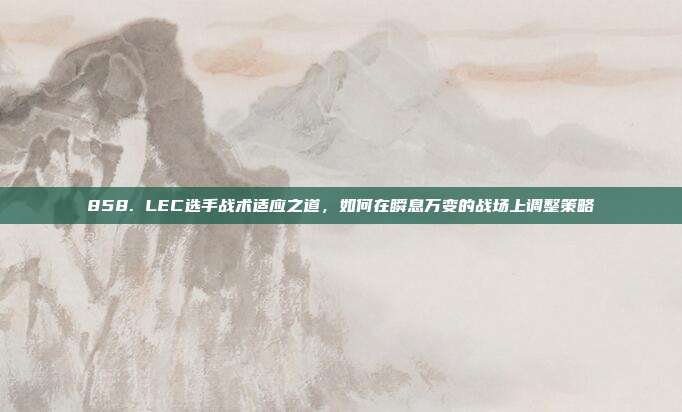 858. LEC选手战术适应之道，如何在瞬息万变的战场上调整策略