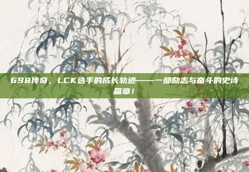 698传奇，LCK选手的成长轨迹——一部励志与奋斗的史诗篇章！