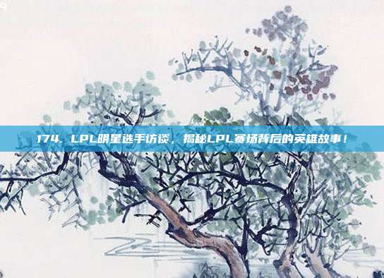 174. LPL明星选手访谈，揭秘LPL赛场背后的英雄故事！