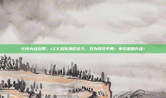 518大战在即，LCK战队拼尽全力，只为拜托平局！争夺激烈升级！