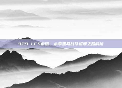 929 LCS前瞻，本季黑马战队崛起之路解析