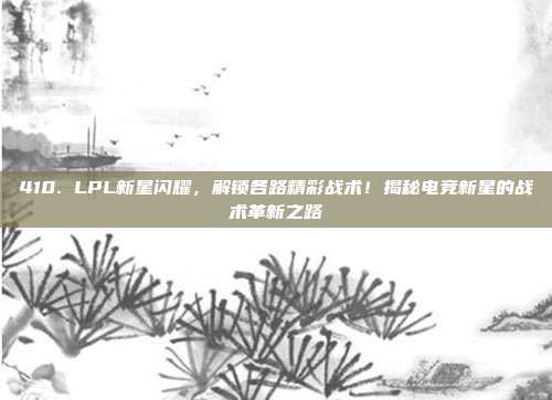 410. LPL新星闪耀，解锁各路精彩战术！揭秘电竞新星的战术革新之路