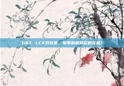 687. LCK对抗赛，赛季前最精彩的较量！