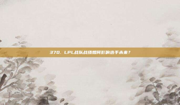 370. LPL战队战绩如何影响选手未来？