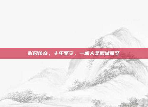 彩民传奇，十年坚守，一朝大奖翩然而至