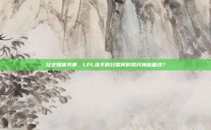 社交媒体风暴，LPL选手的日常何时揭开神秘面纱？