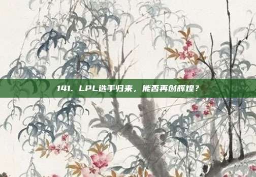 141. LPL选手归来，能否再创辉煌？