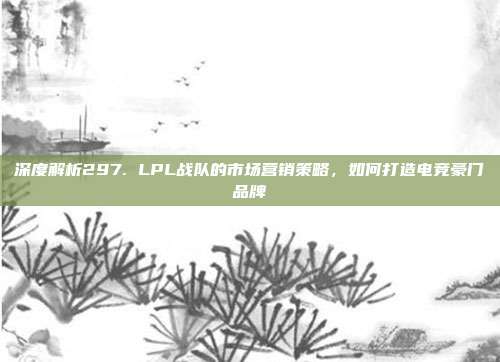 深度解析297. LPL战队的市场营销策略，如何打造电竞豪门品牌