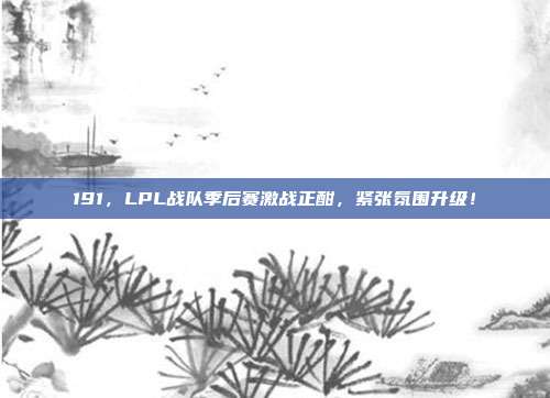 191，LPL战队季后赛激战正酣，紧张氛围升级！