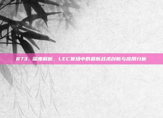 873. 深度解析，LEC赛场中的最新战术创新与应用分析