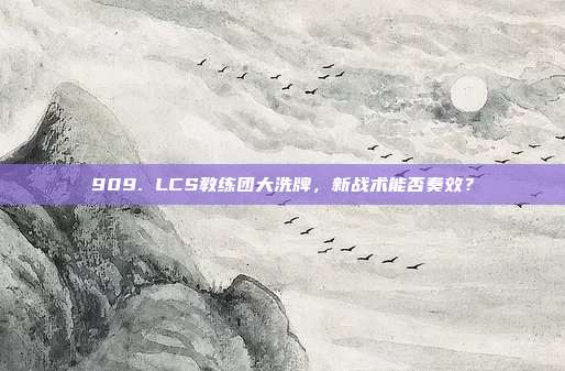 909. LCS教练团大洗牌，新战术能否奏效？