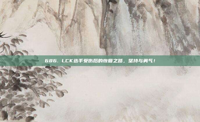 686. LCK选手受伤后的恢复之路，坚持与勇气！