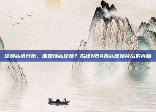 球员薪水分析，谁是顶薪球员？揭秘NBA高薪球员背后的真相