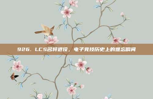 926. LCS名将退役，电子竞技历史上的难忘瞬间