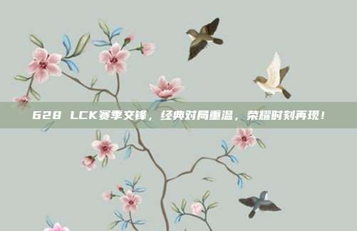 628 LCK赛季交锋，经典对局重温，荣耀时刻再现！