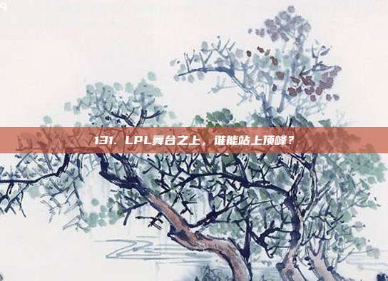 131. LPL舞台之上，谁能站上顶峰？