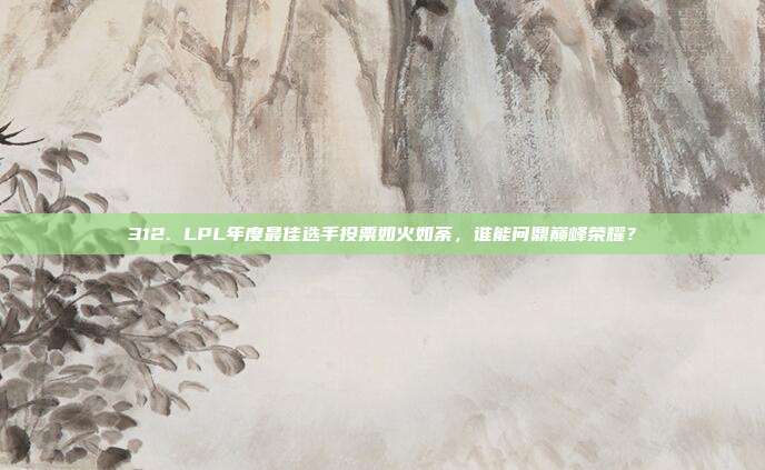 312. LPL年度最佳选手投票如火如荼，谁能问鼎巅峰荣耀？