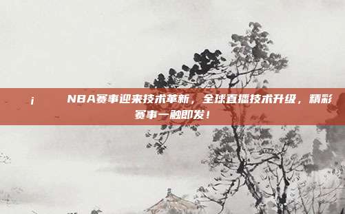 📡🎉 NBA赛事迎来技术革新，全球直播技术升级，精彩赛事一触即发！