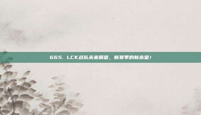 665. LCK战队未来展望，新赛季的新希望！