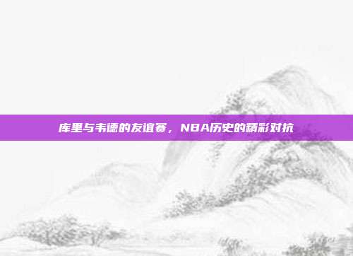 库里与韦德的友谊赛，NBA历史的精彩对抗