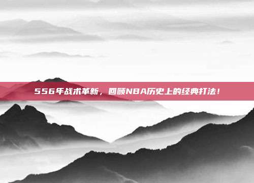 556年战术革新，回顾NBA历史上的经典打法！