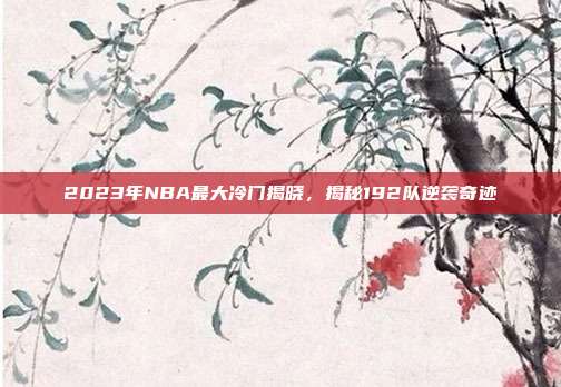 2023年NBA最大冷门揭晓，揭秘192队逆袭奇迹