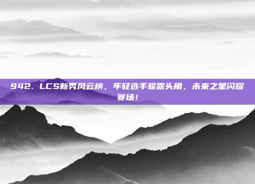 942. LCS新秀风云榜，年轻选手崭露头角，未来之星闪耀赛场！