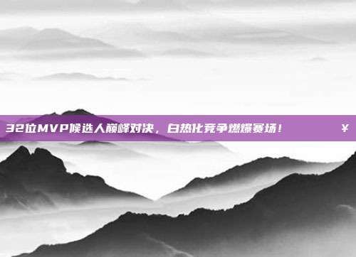 32位MVP候选人巅峰对决，白热化竞争燃爆赛场！🎖️🔥