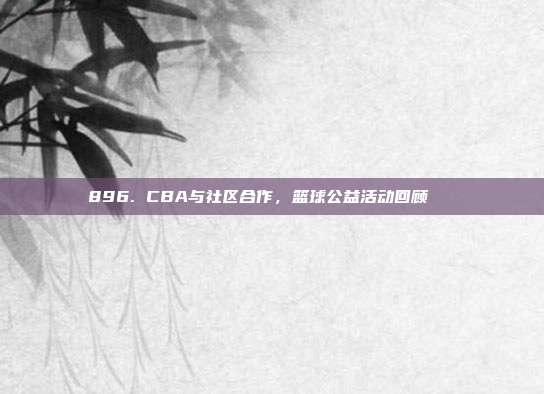 896. CBA与社区合作，篮球公益活动回顾🎉