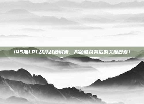 145期LPL战队战绩解析，揭秘胜负背后的关键因素！