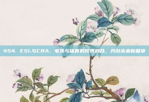 454. ESL与CBA，电竞与体育的跨界融合，共创未来新篇章