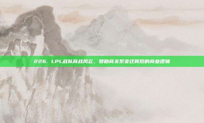 226. LPL战队商战风云，赞助商关系变迁背后的商业逻辑