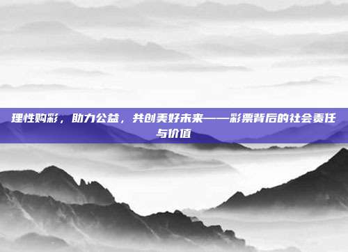 理性购彩，助力公益，共创美好未来——彩票背后的社会责任与价值