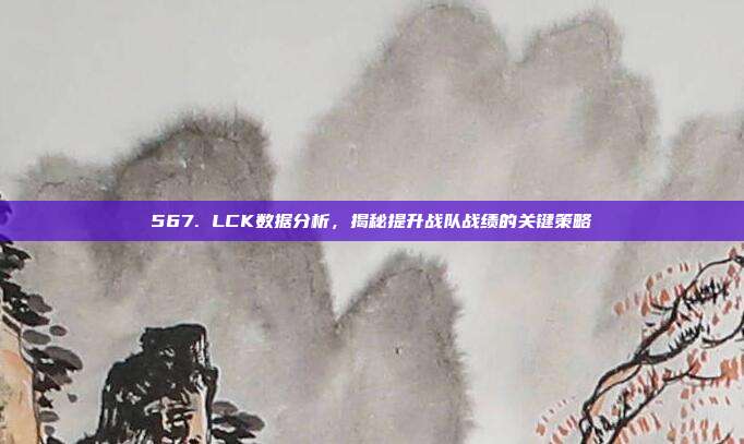 567. LCK数据分析，揭秘提升战队战绩的关键策略