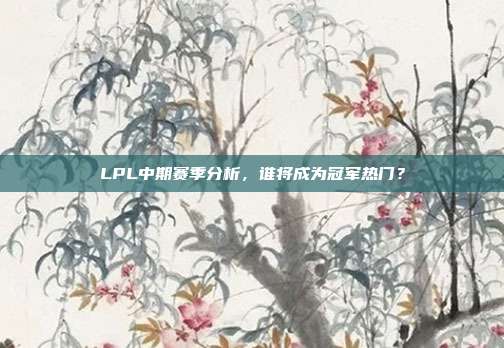 LPL中期赛季分析，谁将成为冠军热门？