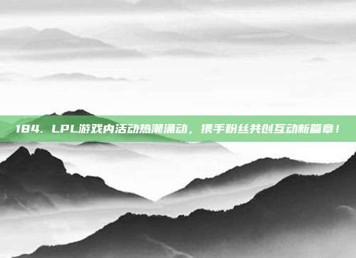 184. LPL游戏内活动热潮涌动，携手粉丝共创互动新篇章！